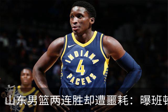 山东男篮两连胜却遭噩耗：曝班顿是保障性合同，请神容易送神难