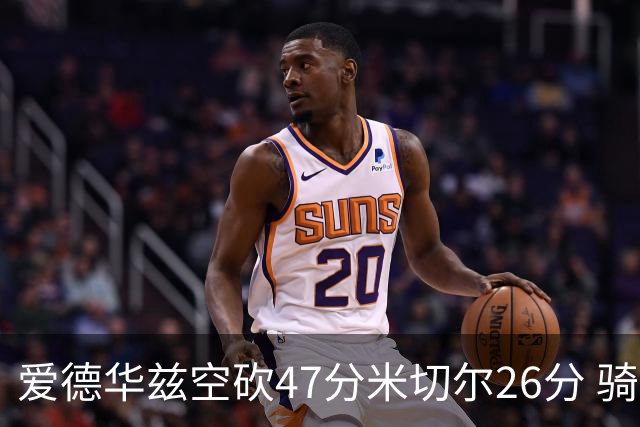 爱德华兹空砍47分米切尔26分 骑士加时险胜森林狼